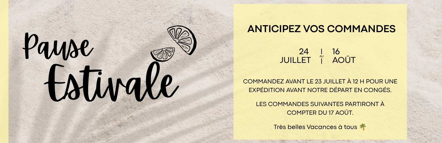 Pause estivale : anticipez vos commandes. Commandez avant le 23 juillet à 12 h pour une expédition avant notre départ en congés. Les commandes suivantes partiront à compter du 17 août. Très belles vacances à tous.